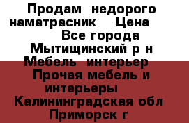 Продам  недорого наматрасник  › Цена ­ 6 500 - Все города, Мытищинский р-н Мебель, интерьер » Прочая мебель и интерьеры   . Калининградская обл.,Приморск г.